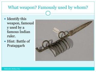 What weapon? Famously used by whom?
 Identify this

weapon, famousl
y used by a
famous Indian
ruler.
 Hint: Battle of
Pratapgarh

Mahendra Mohan Das

 
