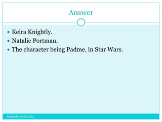 Answer
 Keira Knightly.
 Natalie Portman.
 The character being Padme, in Star Wars.

Mahendra Mohan Das

 