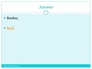 Answer
 Banksy.
 Back

Mahendra Mohan Das

 