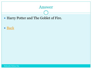 Answer
 Harry Potter and The Goblet of Fire.
 Back

Mahendra Mohan Das

 