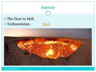 Answer
 The Door to Hell.
 Turkmenistan.

Mahendra Mohan Das

Back

 