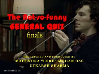 The Not-so-funny
General Quiz
finals

RESEARCHED AND CONDUCTED BY

MAHENDRA “LORD” MOHAN DAS
UTKARSH SHARMA
Mahendra Mohan Das

 