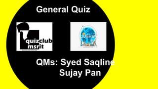 General Quiz
QMs: Syed Saqline
Sujay Pan
 
