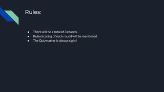 Rules:
● There will be a total of 3 rounds.
● Rules/scoring of each round will be mentioned
● The Quizmaster is always right!
 