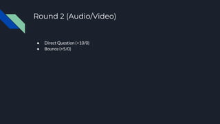 Round 2 (Audio/Video)
● Direct Question (+10/0)
● Bounce (+5/0)
 