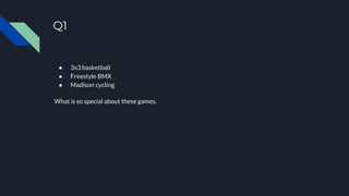 Q1
● 3x3 basketball
● Freestyle BMX
● Madison cycling
What is so special about these games.
 
