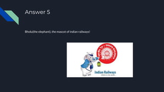 Answer 5
Bholu(the elephant), the mascot of indian railways!
 