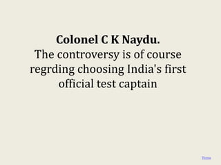Colonel C K Naydu.
 The controversy is of course
regrding choosing India's first
     official test captain




                                  Home
 