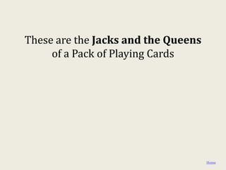 These are the Jacks and the Queens
     of a Pack of Playing Cards




                                     Home
 