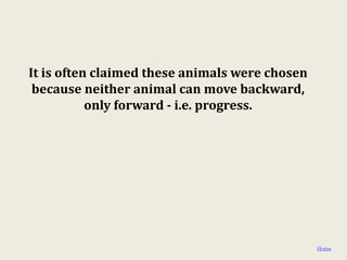 It is often claimed these animals were chosen
 because neither animal can move backward,
           only forward - i.e. progress.




                                                Home
 