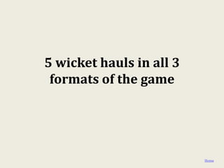 5 wicket hauls in all 3
 formats of the game




                          Home
 