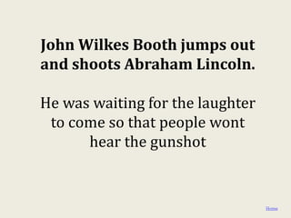 John Wilkes Booth jumps out
and shoots Abraham Lincoln.

He was waiting for the laughter
 to come so that people wont
      hear the gunshot


                                  Home
 