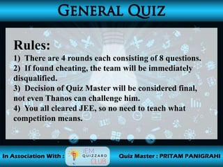 Rules:
1) There are 4 rounds each consisting of 8 questions.
2) If found cheating, the team will be immediately
disqualified.
3) Decision of Quiz Master will be considered final,
not even Thanos can challenge him.
4) You all cleared JEE, so no need to teach what
competition means.
 