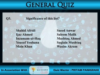 Q3. Significance of this list?
Shahid Afridi Saeed Anwar
Ijaz Ahmed Saleem Malik
Inzamam-ul-Haq Mushtaq Ahmed
Yousuf Youhana Saqlain Mushtaq
Moin Khan Wasim Akram
 