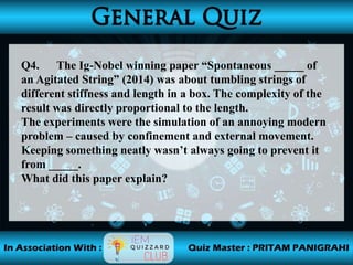 Q4. The Ig-Nobel winning paper “Spontaneous _____ of
an Agitated String” (2014) was about tumbling strings of
different stiffness and length in a box. The complexity of the
result was directly proportional to the length.
The experiments were the simulation of an annoying modern
problem – caused by confinement and external movement.
Keeping something neatly wasn’t always going to prevent it
from _____.
What did this paper explain?
 