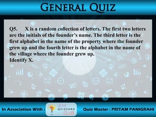 Q5. X is a random collection of letters. The first two letters
are the initials of the founder’s name. The third letter is the
first alphabet in the name of the property where the founder
grew up and the fourth letter is the alphabet in the name of
the village where the founder grew up.
Identify X.
 