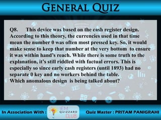 Q8. This device was based on the cash register design.
According to this theory, the currencies used in that time
mean the number 0 was often most pressed key. So, it would
make sense to keep that number at the very bottom to ensure
it was within hand’s reach. While there is some truth to the
explanation, it’s still riddled with factual errors. This is
especially so since early cash registers (until 1893) had no
separate 0 key and no workers behind the table.
Which anomalous design is being talked about?
 