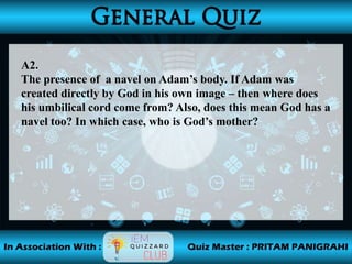 A2.
The presence of a navel on Adam’s body. If Adam was
created directly by God in his own image – then where does
his umbilical cord come from? Also, does this mean God has a
navel too? In which case, who is God’s mother?
 