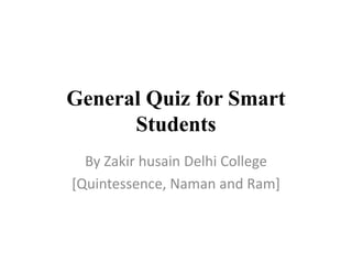 General Quiz for Smart
Students
By Zakir husain Delhi College
[Quintessence, Naman and Ram]
 