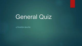 General Quiz
-UTKARSH BAJPAI
 
