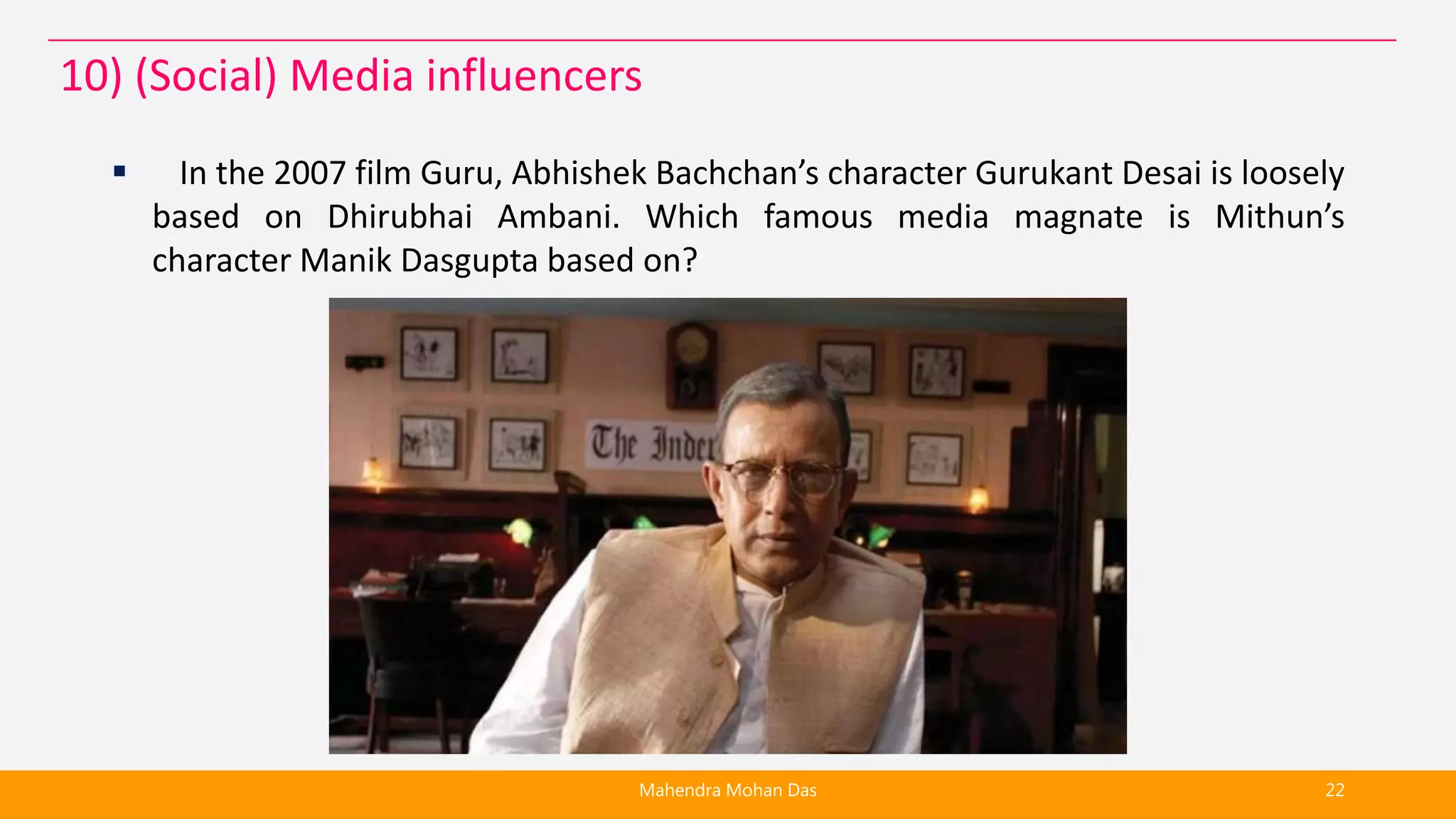  In the 2007 film Guru, Abhishek Bachchan’s character Gurukant Desai is loosely
based on Dhirubhai Ambani. Which famous media magnate is Mithun’s
character Manik Dasgupta based on?
Mahendra Mohan Das 22
10) (Social) Media influencers
 