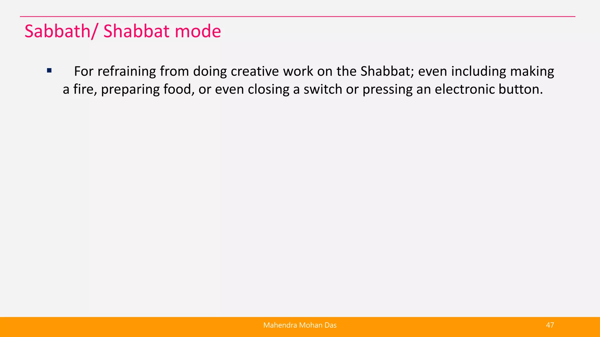  For refraining from doing creative work on the Shabbat; even including making
a fire, preparing food, or even closing a switch or pressing an electronic button.
Mahendra Mohan Das 47
Sabbath/ Shabbat mode
 