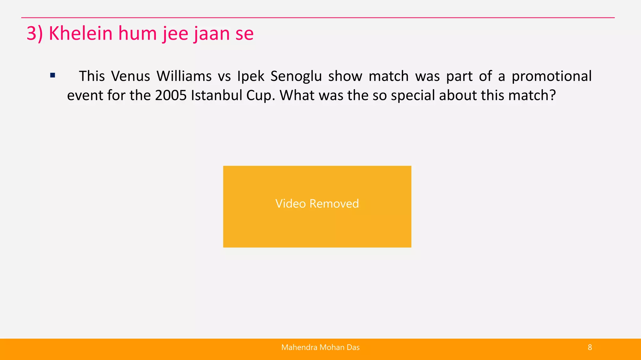  This Venus Williams vs Ipek Senoglu show match was part of a promotional
event for the 2005 Istanbul Cup. What was the so special about this match?
Mahendra Mohan Das 8
3) Khelein hum jee jaan se
Video Removed
 