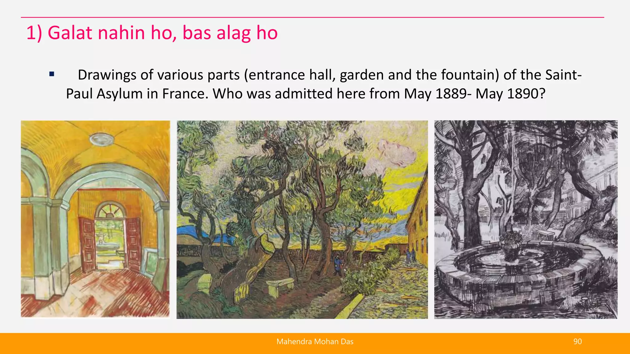  Drawings of various parts (entrance hall, garden and the fountain) of the Saint-
Paul Asylum in France. Who was admitted here from May 1889- May 1890?
Mahendra Mohan Das 90
1) Galat nahin ho, bas alag ho
 