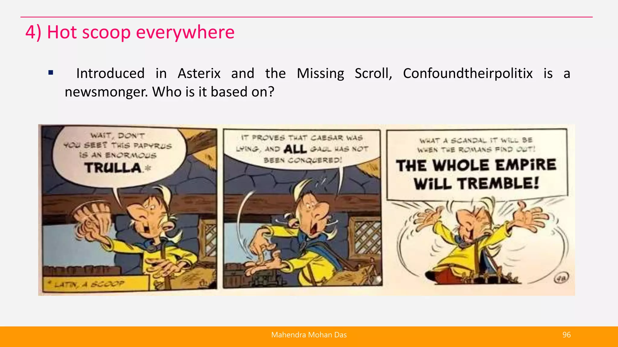  Introduced in Asterix and the Missing Scroll, Confoundtheirpolitix is a
newsmonger. Who is it based on?
Mahendra Mohan Das 96
4) Hot scoop everywhere
 