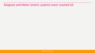 Mahendra Mohan Das 5
Kilogram and Meter (metric system) never reached US
 
