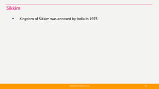  Kingdom of Sikkim was annexed by India in 1975
Mahendra Mohan Das 81
Sikkim
 
