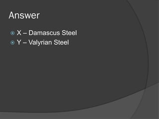 Answer
 X – Damascus Steel
 Y – Valyrian Steel
 