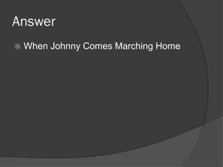 Answer
 When Johnny Comes Marching Home
 
