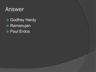 Answer
 Godfrey Hardy
 Ramanujan
 Paul Erdos
 