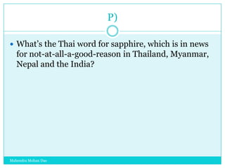 P)
 What‟s the Thai word for sapphire, which is in news

for not-at-all-a-good-reason in Thailand, Myanmar,
Nepal and the India?

Mahendra Mohan Das

 
