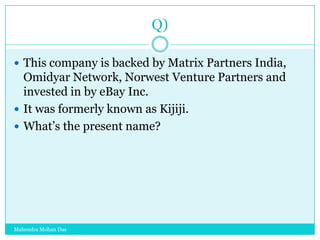 Q)
 This company is backed by Matrix Partners India,

Omidyar Network, Norwest Venture Partners and
invested in by eBay Inc.
 It was formerly known as Kijiji.
 What‟s the present name?

Mahendra Mohan Das

 