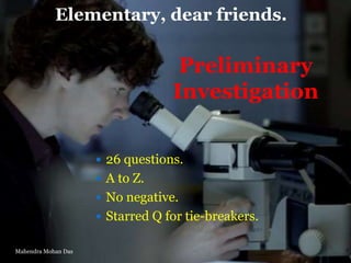 Elementary, dear friends.

Preliminary
Investigation
 26 questions.
 A to Z.
 No negative.

 Starred Q for tie-breakers.
Mahendra Mohan Das

 