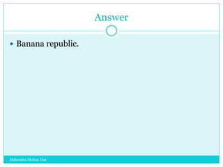Answer
 Banana republic.

Mahendra Mohan Das

 