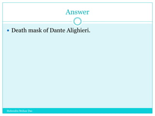Answer
 Death mask of Dante Alighieri.

Mahendra Mohan Das

 