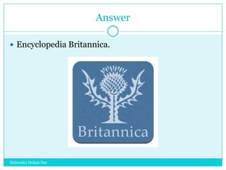 Answer
 Encyclopedia Britannica.

Mahendra Mohan Das

 