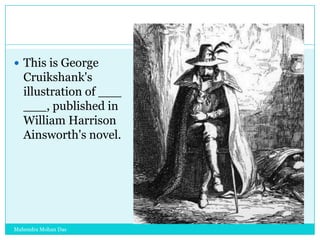  This is George

Cruikshank's
illustration of ___
___, published in
William Harrison
Ainsworth's novel.

Mahendra Mohan Das

 