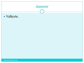 Answer
 Valkyrie.

Mahendra Mohan Das

 