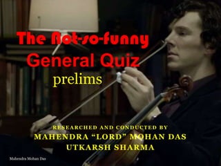 The Not-so-funny
General Quiz
prelims

RESEARCHED AND CONDUCTED BY

MAHENDRA “LORD” MOHAN DAS
UTKARSH SHARMA
Mahendra Mohan Das

 