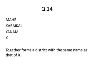 Q.14
MAHE
KARAIKAL
YANAM
X
Together forms a district with the same name as
that of X.
 
