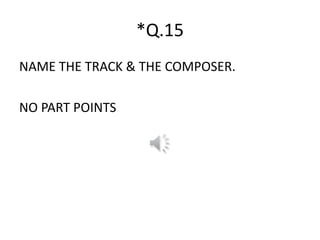 *Q.15
NAME THE TRACK & THE COMPOSER.
NO PART POINTS
 