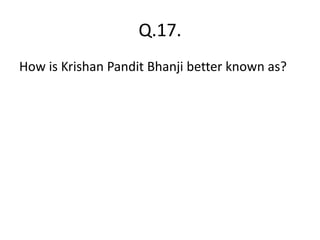 Q.17.
How is Krishan Pandit Bhanji better known as?
 