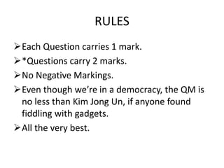RULES
Each Question carries 1 mark.
*Questions carry 2 marks.
No Negative Markings.
Even though we’re in a democracy, the QM is
no less than Kim Jong Un, if anyone found
fiddling with gadgets.
All the very best.
 