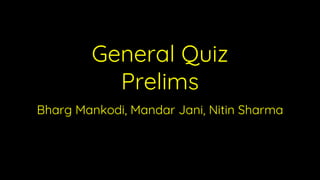 General Quiz
Prelims
Bharg Mankodi, Mandar Jani, Nitin Sharma
 