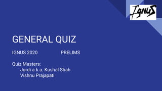 GENERAL QUIZ
IGNUS 2020 PRELIMS
Quiz Masters:
Jordi a.k.a. Kushal Shah
Vishnu Prajapati
 