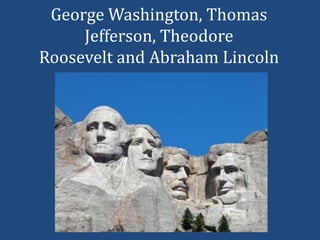 George Washington, Thomas
     Jefferson, Theodore
Roosevelt and Abraham Lincoln
 